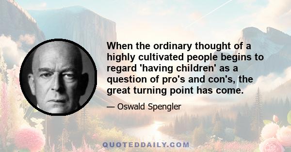 When the ordinary thought of a highly cultivated people begins to regard 'having children' as a question of pro's and con's, the great turning point has come.