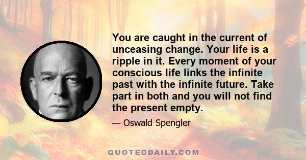 You are caught in the current of unceasing change. Your life is a ripple in it. Every moment of your conscious life links the infinite past with the infinite future. Take part in both and you will not find the present