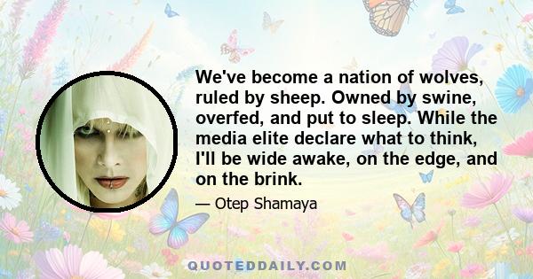 We've become a nation of wolves, ruled by sheep. Owned by swine, overfed, and put to sleep. While the media elite declare what to think, I'll be wide awake, on the edge, and on the brink.