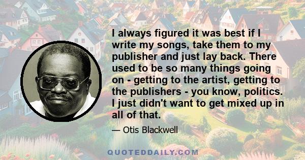 I always figured it was best if I write my songs, take them to my publisher and just lay back. There used to be so many things going on - getting to the artist, getting to the publishers - you know, politics. I just