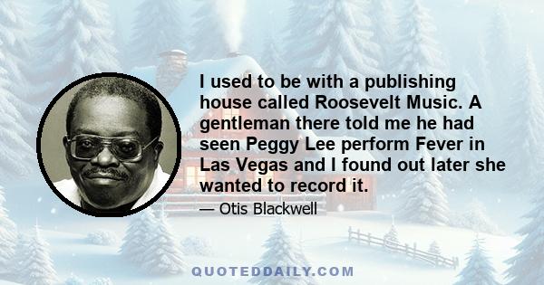 I used to be with a publishing house called Roosevelt Music. A gentleman there told me he had seen Peggy Lee perform Fever in Las Vegas and I found out later she wanted to record it.