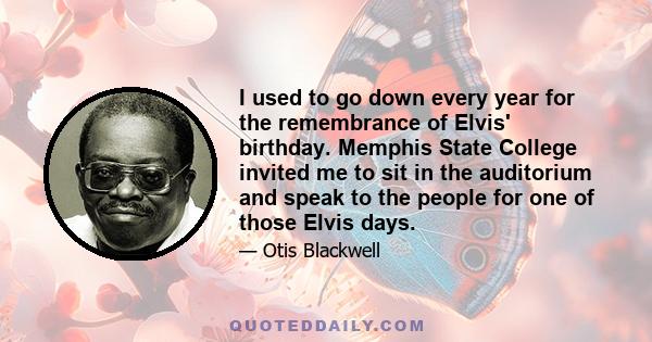 I used to go down every year for the remembrance of Elvis' birthday. Memphis State College invited me to sit in the auditorium and speak to the people for one of those Elvis days.