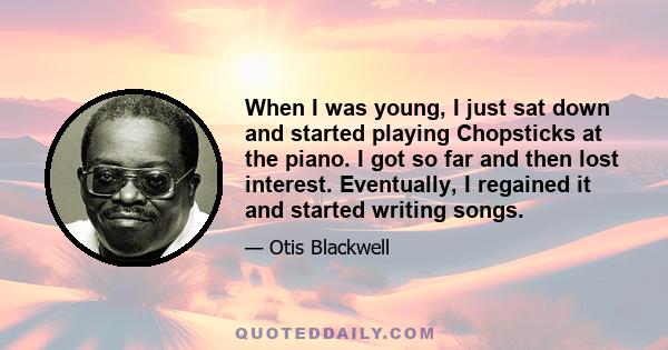 When I was young, I just sat down and started playing Chopsticks at the piano. I got so far and then lost interest. Eventually, I regained it and started writing songs.