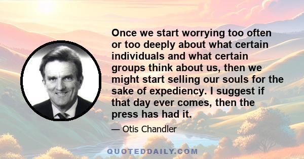 Once we start worrying too often or too deeply about what certain individuals and what certain groups think about us, then we might start selling our souls for the sake of expediency. I suggest if that day ever comes,