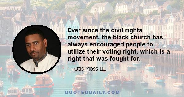 Ever since the civil rights movement, the black church has always encouraged people to utilize their voting right, which is a right that was fought for.