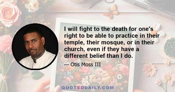 I will fight to the death for one's right to be able to practice in their temple, their mosque, or in their church, even if they have a different belief than I do.