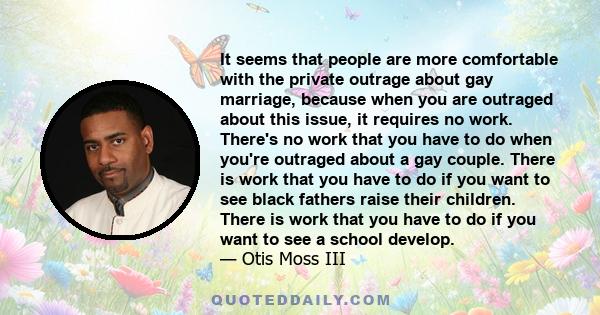 It seems that people are more comfortable with the private outrage about gay marriage, because when you are outraged about this issue, it requires no work. There's no work that you have to do when you're outraged about