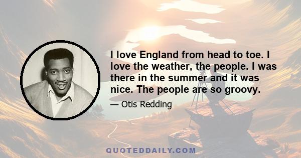 I love England from head to toe. I love the weather, the people. I was there in the summer and it was nice. The people are so groovy.