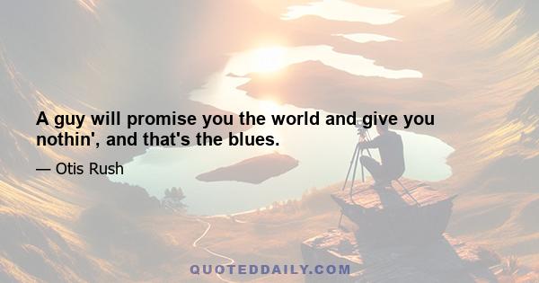 A guy will promise you the world and give you nothin', and that's the blues.