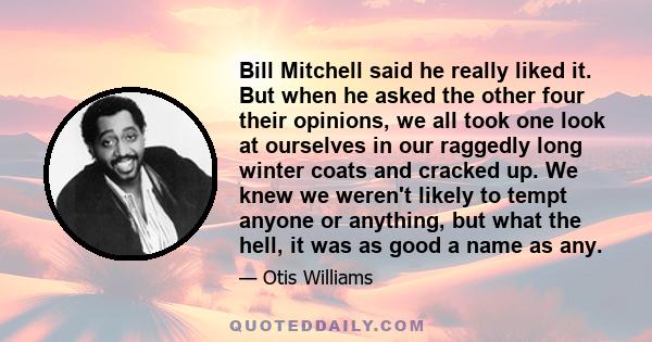 Bill Mitchell said he really liked it. But when he asked the other four their opinions, we all took one look at ourselves in our raggedly long winter coats and cracked up. We knew we weren't likely to tempt anyone or