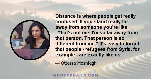 Distance is where people get really confused. If you stand really far away from someone you're like, That's not me. I'm so far away from that person. That person is so different from me. It's easy to forget that people