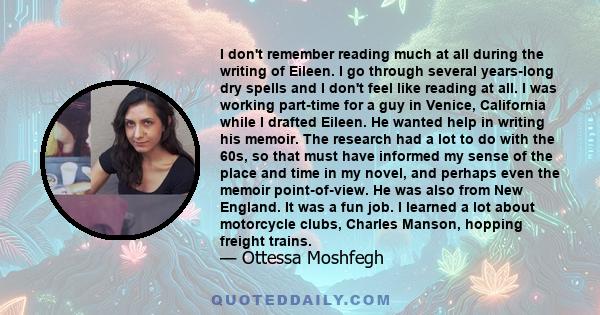 I don't remember reading much at all during the writing of Eileen. I go through several years-long dry spells and I don't feel like reading at all. I was working part-time for a guy in Venice, California while I drafted 