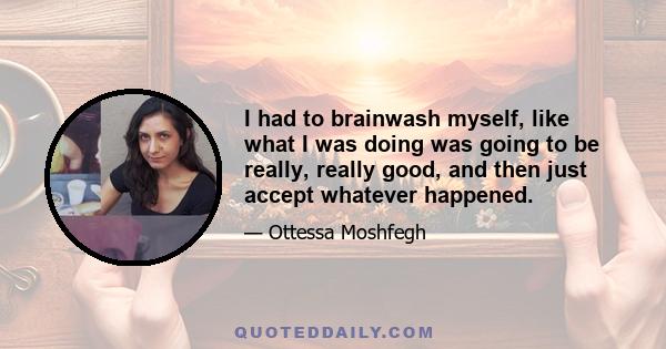 I had to brainwash myself, like what I was doing was going to be really, really good, and then just accept whatever happened.