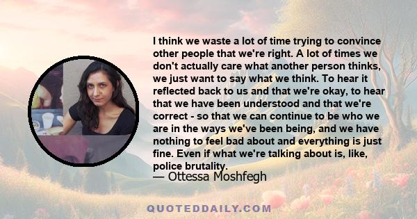 I think we waste a lot of time trying to convince other people that we're right. A lot of times we don't actually care what another person thinks, we just want to say what we think. To hear it reflected back to us and