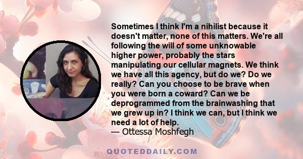 Sometimes I think I'm a nihilist because it doesn't matter, none of this matters. We're all following the will of some unknowable higher power, probably the stars manipulating our cellular magnets. We think we have all