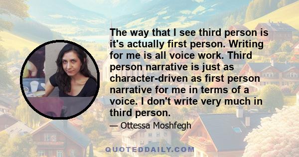 The way that I see third person is it's actually first person. Writing for me is all voice work. Third person narrative is just as character-driven as first person narrative for me in terms of a voice. I don't write