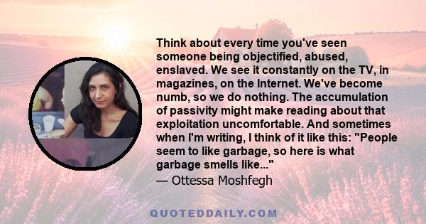 Think about every time you've seen someone being objectified, abused, enslaved. We see it constantly on the TV, in magazines, on the Internet. We've become numb, so we do nothing. The accumulation of passivity might