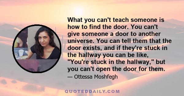 What you can't teach someone is how to find the door. You can't give someone a door to another universe. You can tell them that the door exists, and if they're stuck in the hallway you can be like, You're stuck in the