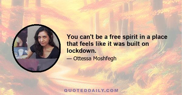 You can't be a free spirit in a place that feels like it was built on lockdown.