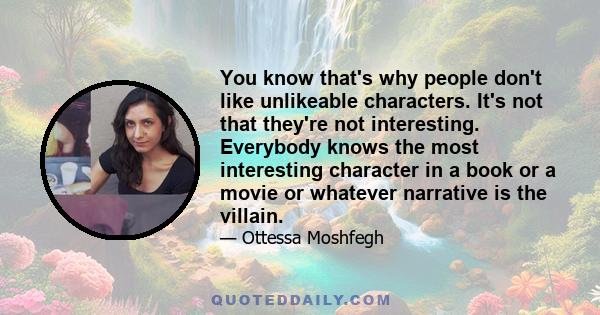 You know that's why people don't like unlikeable characters. It's not that they're not interesting. Everybody knows the most interesting character in a book or a movie or whatever narrative is the villain.