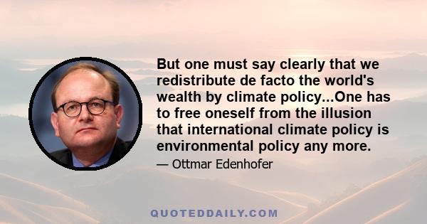 But one must say clearly that we redistribute de facto the world's wealth by climate policy...One has to free oneself from the illusion that international climate policy is environmental policy any more.