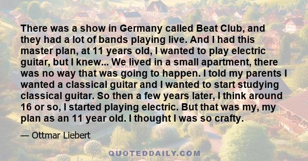 There was a show in Germany called Beat Club, and they had a lot of bands playing live. And I had this master plan, at 11 years old, I wanted to play electric guitar, but I knew... We lived in a small apartment, there