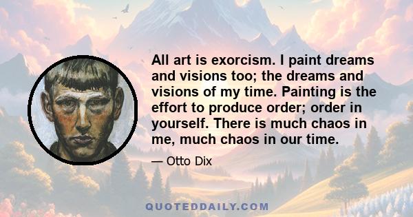 All art is exorcism. I paint dreams and visions too; the dreams and visions of my time. Painting is the effort to produce order; order in yourself. There is much chaos in me, much chaos in our time.