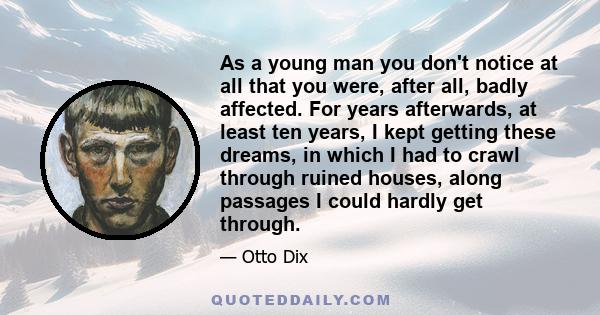 As a young man you don't notice at all that you were, after all, badly affected. For years afterwards, at least ten years, I kept getting these dreams, in which I had to crawl through ruined houses, along passages I