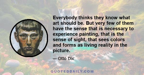 Everybody thinks they know what art should be. But very few of them have the sense that is necessary to experience painting, that is the sense of sight, that sees colors and forms as living reality in the picture.