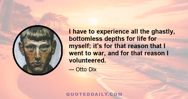 I have to experience all the ghastly, bottomless depths for life for myself; it's for that reason that I went to war, and for that reason I volunteered.