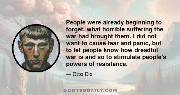 People were already beginning to forget, what horrible suffering the war had brought them. I did not want to cause fear and panic, but to let people know how dreadful war is and so to stimulate people's powers of