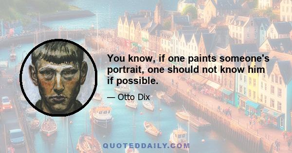 You know, if one paints someone's portrait, one should not know him if possible.