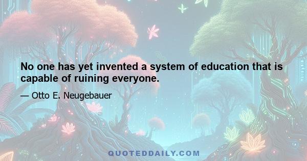 No one has yet invented a system of education that is capable of ruining everyone.