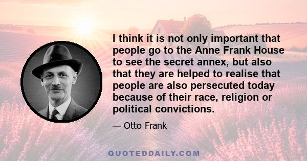 I think it is not only important that people go to the Anne Frank House to see the secret annex, but also that they are helped to realise that people are also persecuted today because of their race, religion or