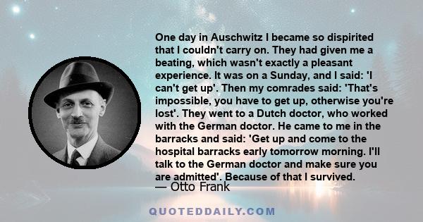 One day in Auschwitz I became so dispirited that I couldn't carry on. They had given me a beating, which wasn't exactly a pleasant experience. It was on a Sunday, and I said: 'I can't get up'. Then my comrades said: