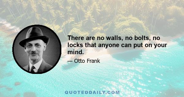 There are no walls, no bolts, no locks that anyone can put on your mind.