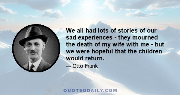 We all had lots of stories of our sad experiences - they mourned the death of my wife with me - but we were hopeful that the children would return.