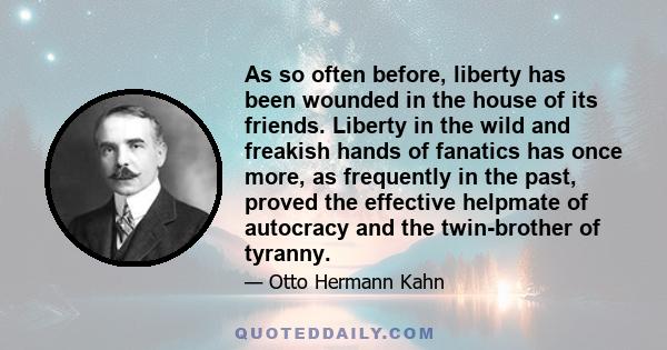 As so often before, liberty has been wounded in the house of its friends. Liberty in the wild and freakish hands of fanatics has once more, as frequently in the past, proved the effective helpmate of autocracy and the