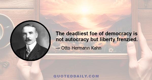 The deadliest foe of democracy is not autocracy but liberty frenzied.