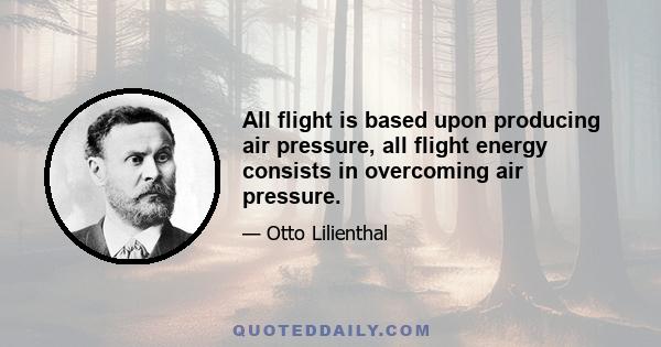 All flight is based upon producing air pressure, all flight energy consists in overcoming air pressure.