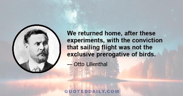 We returned home, after these experiments, with the conviction that sailing flight was not the exclusive prerogative of birds.