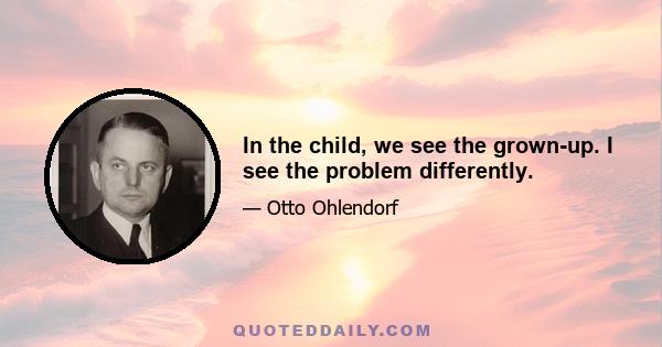 In the child, we see the grown-up. I see the problem differently.