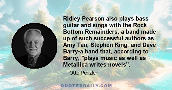 Ridley Pearson also plays bass guitar and sings with the Rock Bottom Remainders, a band made up of such successful authors as Amy Tan, Stephen King, and Dave Barry-a band that, according to Barry, plays music as well as 