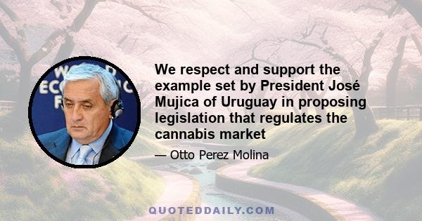 We respect and support the example set by President José Mujica of Uruguay in proposing legislation that regulates the cannabis market