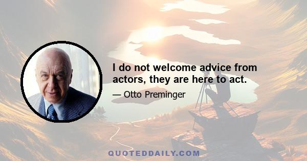 I do not welcome advice from actors, they are here to act.