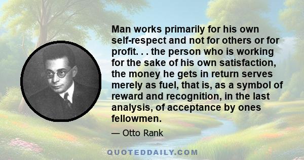 Man works primarily for his own self-respect and not for others or for profit. . . the person who is working for the sake of his own satisfaction, the money he gets in return serves merely as fuel, that is, as a symbol