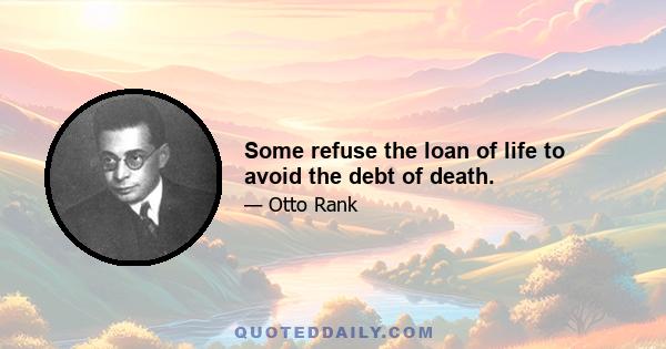 Some refuse the loan of life to avoid the debt of death.