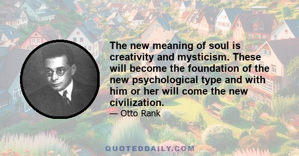 The new meaning of soul is creativity and mysticism. These will become the foundation of the new psychological type and with him or her will come the new civilization.