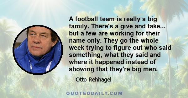 A football team is really a big family. There's a give and take... but a few are working for their name only. They go the whole week trying to figure out who said something, what they said and where it happened instead