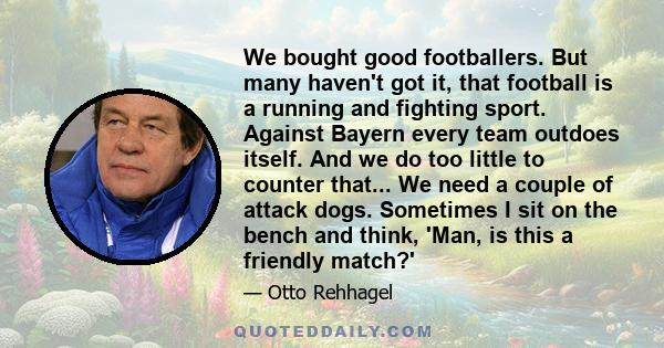 We bought good footballers. But many haven't got it, that football is a running and fighting sport. Against Bayern every team outdoes itself. And we do too little to counter that... We need a couple of attack dogs.